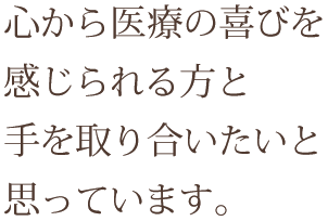 心から医療の喜びを感じられる方と手を取り合いたいと思っています。